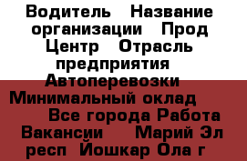 Водитель › Название организации ­ Прод Центр › Отрасль предприятия ­ Автоперевозки › Минимальный оклад ­ 20 000 - Все города Работа » Вакансии   . Марий Эл респ.,Йошкар-Ола г.